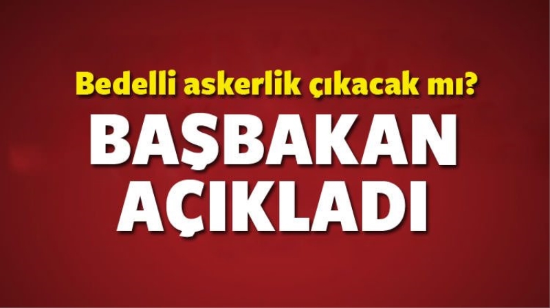 2016 yılında Bedelli askerlik çıkıyor mu? Başbakan açıkladı