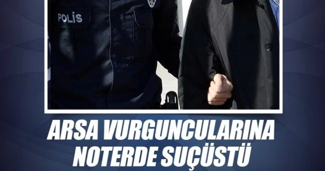 Arsa vurguncularına noterde suçüstü