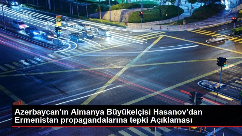 Azerbaycan`ın Almanya Büyükelçisi Hasanov`dan Ermenistan propagandalarına tepki Açıklaması