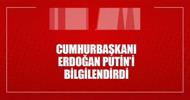 Cumhurbaşkanı Erdoğan Putin`i bilgilendirdi