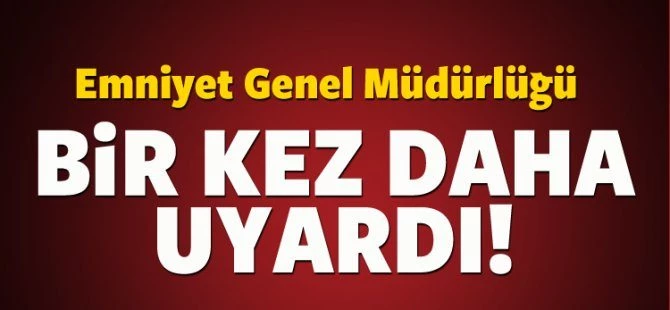 Emniyet Genel Müdürlüğü bir kez daha uyardı