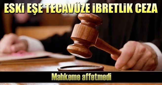 ESKİ EŞİNE TECAVÜZ EDEN SANIĞA İBRETLİK CEZA
