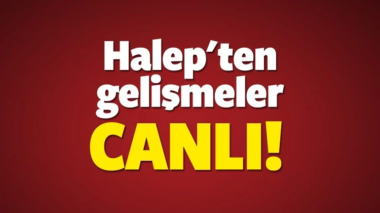 Halep'te son durum ne? Son dakika gelişmeler