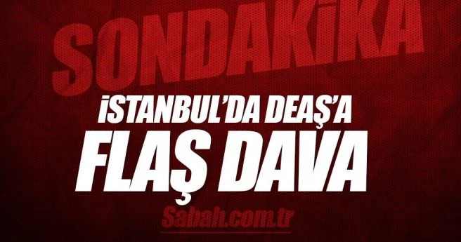 İstanbul?da DEAŞ?a flaş dava!