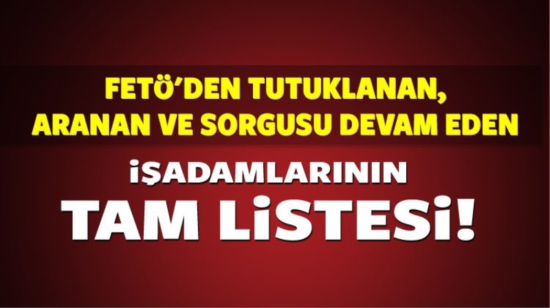 İşte tutuklanan ve aranan FETÖ'cü işadamlarının tam listesi;