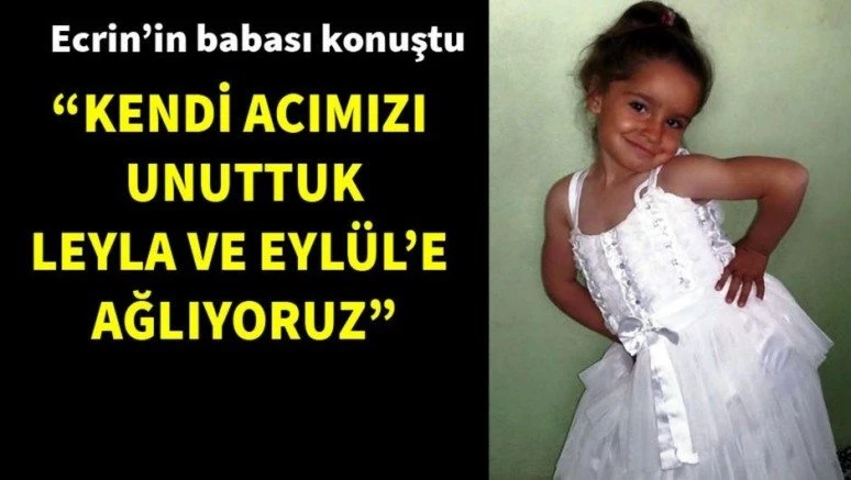 Kayıp Ecrin`in babası: Kendi acımızı unuttuk, Leyla ve Eylül`e ağlıyoruz