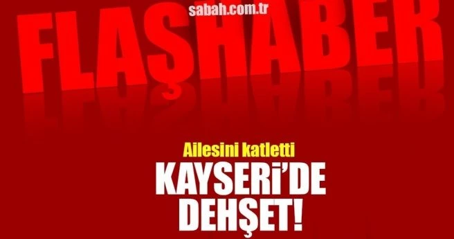KAYSERİ`DE CİNNET GETİREN BABA EŞİNİ VE 3 ÇOCUĞUNU ÖLDÜRDÜ