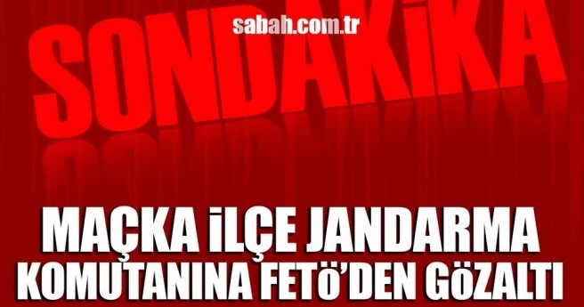 Maçka İlçe Jandarma Komutanı FETÖ/PDY`den gözaltına alındı