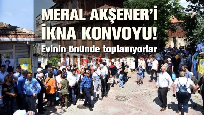 Meral Akşener`i ikna konvoyu