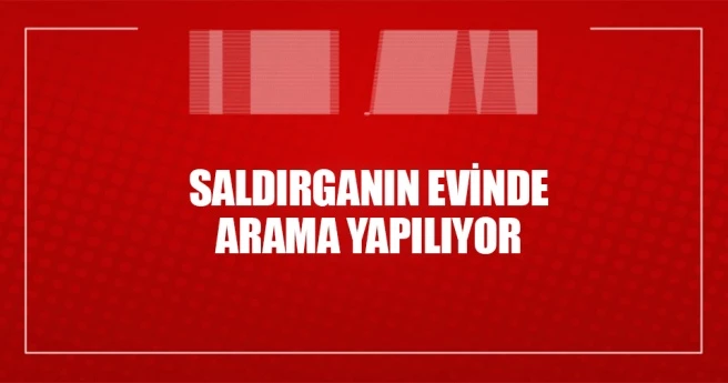 Saldırganın evinde arama yapılıyor