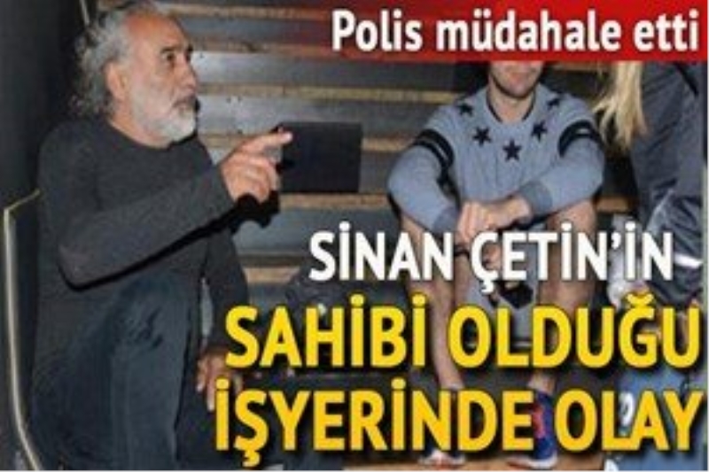 Sinan Çetin?in sahibi olduğu işyerinde olay çıktı!
