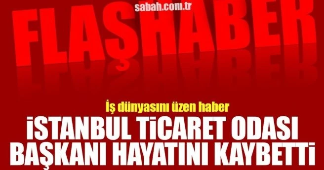 Son dakika: İstanbul Ticaret Odası Başkanı hayatını kaybetti