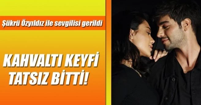 ŞÜKRÜ ÖZYILDIZ İLE SEVGİLİSİ GERİLDİ