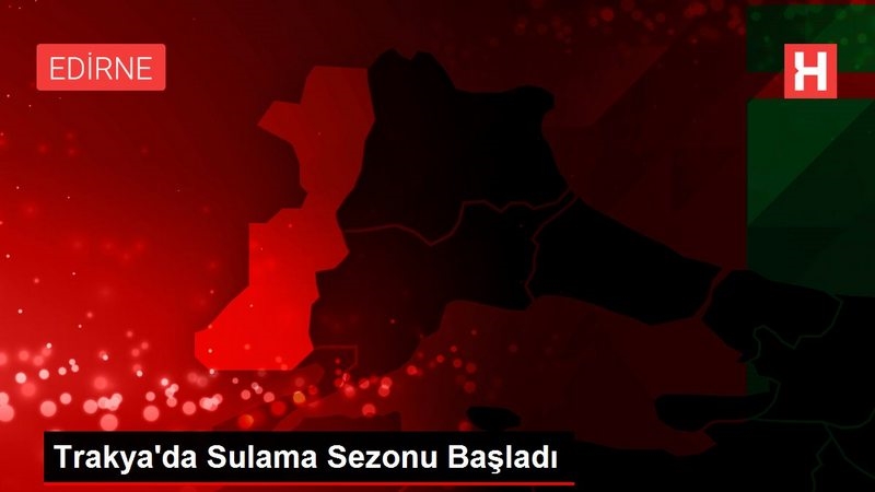 Trakya`da Sulama Sezonu Başladı