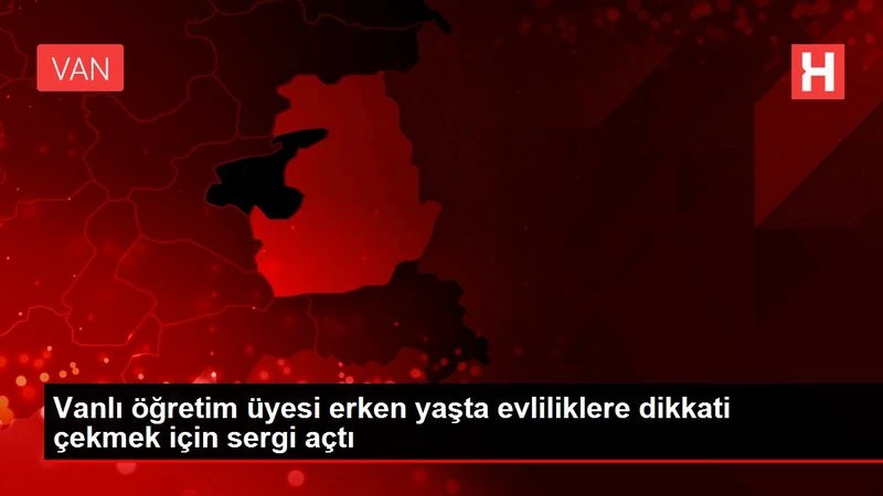 Vanlı öğretim üyesi erken yaşta evliliklere dikkati çekmek için sergi açtı